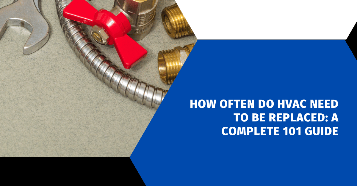 How Often Do HVAC Need To Be Replaced: A Complete 101 Guide