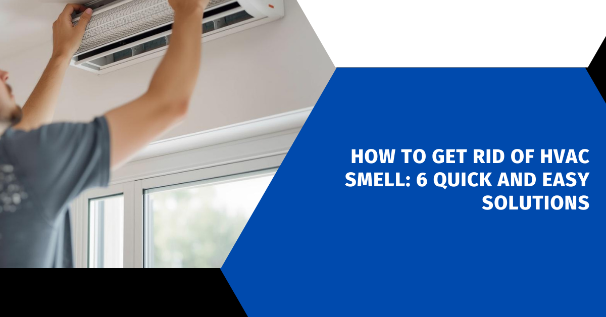How to Get Rid of HVAC Smell: 6 Quick and Easy Solutions